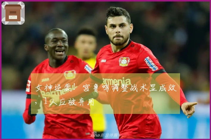 女神逆袭！宫鲁鸣调整战术显成效，1人应被弃用