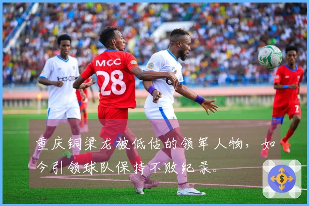 重庆铜梁龙被低估的领军人物，如今引领球队保持不败纪录。