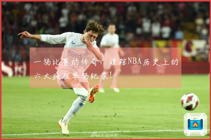 一场比赛的传奇，追踪NBA历史上的六大疯狂单场纪录！