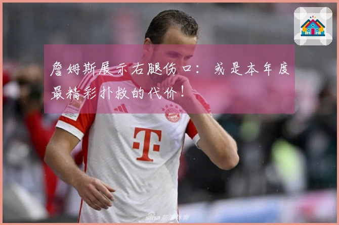 詹姆斯展示右腿伤口：或是本年度最精彩扑救的代价！