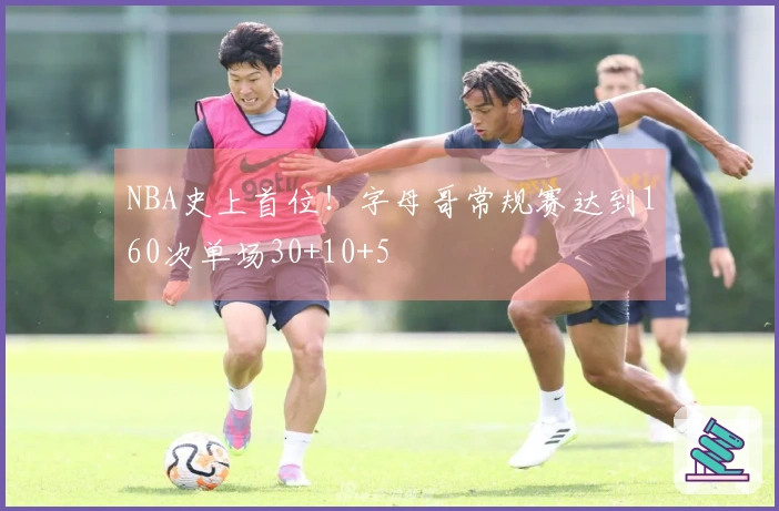 NBA史上首位！字母哥常规赛达到160次单场30+10+5