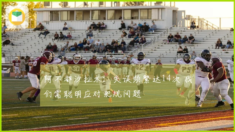 阿不都沙拉木：失误频繁达14次 我们需聪明应对犯规问题