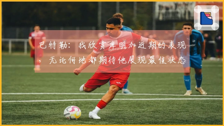 巴特勒：我欣赏库明加近期的表现，无论何地都期待他展现最佳状态