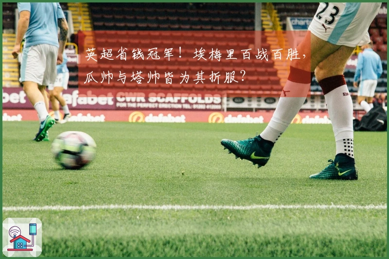 英超省钱冠军！埃梅里百战百胜，瓜帅与塔帅皆为其折服？