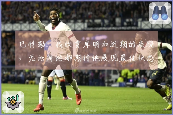 巴特勒：我欣赏库明加近期的表现，无论何地都期待他展现最佳状态