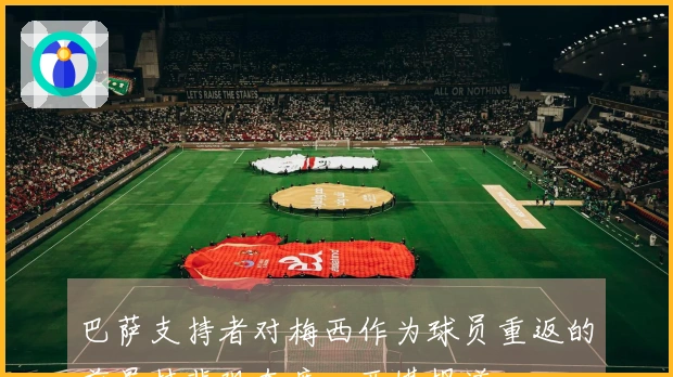 巴萨支持者对梅西作为球员重返的前景持悲观态度，西媒报道