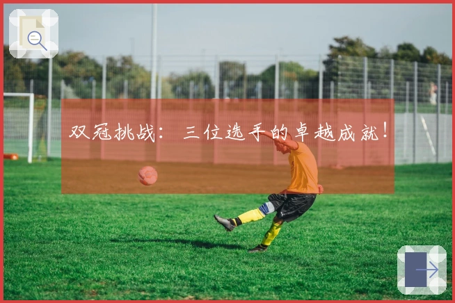 双冠挑战：三位选手的卓越成就！