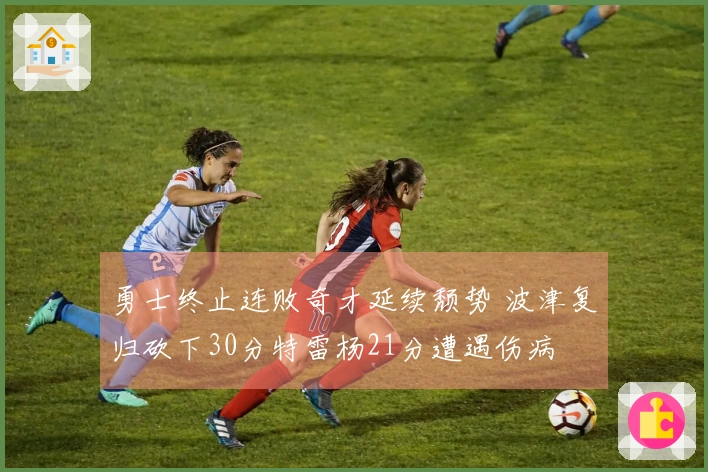 勇士终止连败奇才延续颓势 波津复归砍下30分特雷杨21分遭遇伤病