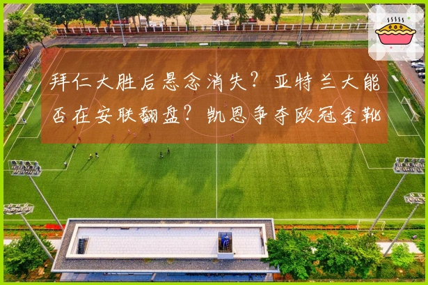 拜仁大胜后悬念消失？亚特兰大能否在安联翻盘？凯恩争夺欧冠金靴，德容恩的中场压制至关重要！